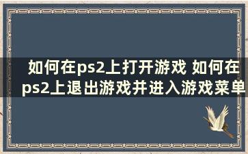 如何在ps2上打开游戏 如何在ps2上退出游戏并进入游戏菜单界面（如何在ps2上打开游戏 如何在ps2上退出游戏并进入游戏菜单界面）